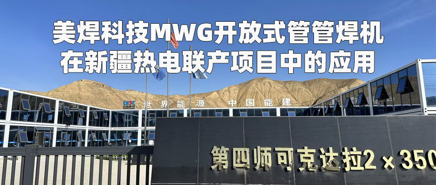案例|新疆四师可克达拉2×350MW热电联产项目:美焊科技管道自动焊赋能热力工程 实现质量与效率双提升